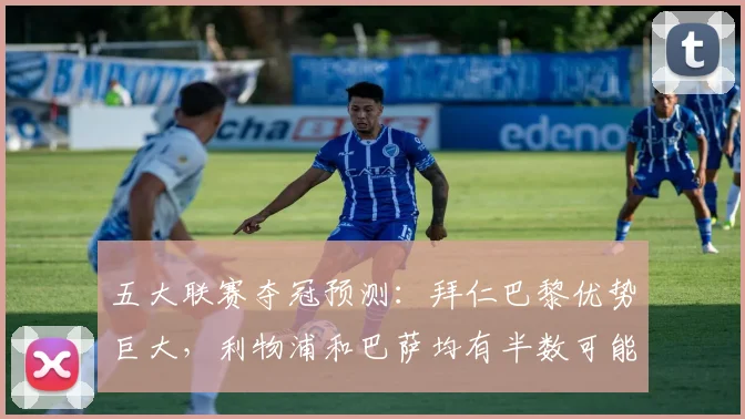 五大联赛夺冠预测：拜仁巴黎优势巨大，利物浦和巴萨均有半数可能