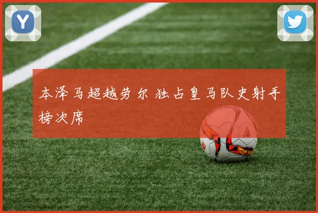 本泽马超越劳尔 独占皇马队史射手榜次席