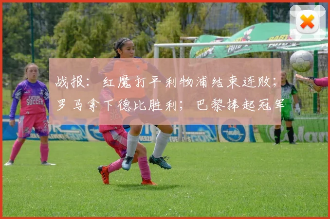 战报：红魔打平利物浦结束连败；罗马拿下德比胜利；巴黎捧起冠军