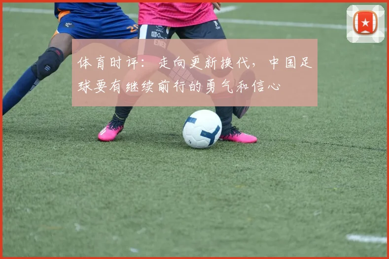 体育时评：走向更新换代，中国足球要有继续前行的勇气和信心