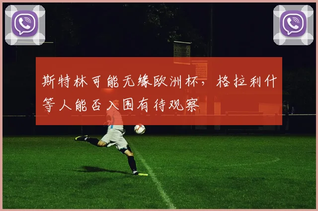 斯特林可能无缘欧洲杯，格拉利什等人能否入围有待观察
