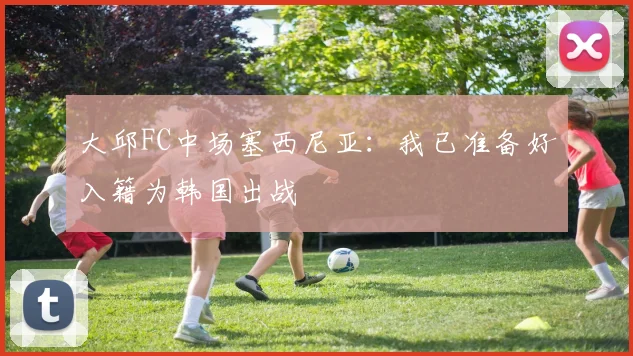 大邱FC中场塞西尼亚：我已准备好入籍为韩国出战