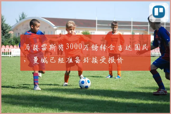 马赫雷斯将3000万镑转会吉达国民，曼城已经准备好接受报价