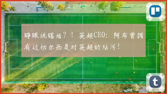 睁眼说瞎话？！英超CEO：阿布曾拥有过切尔西是对英超的玷污！