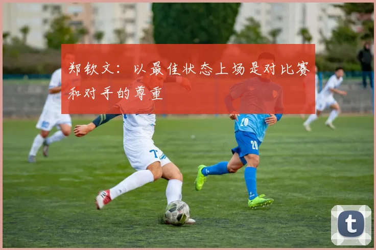 郑钦文：以最佳状态上场是对比赛和对手的尊重