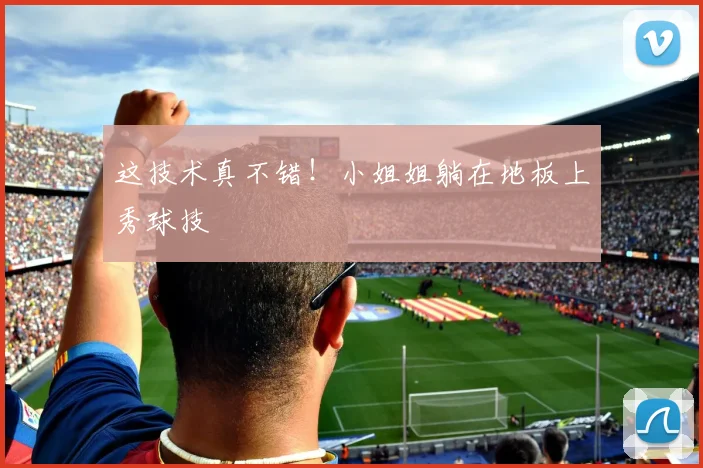 这技术真不错！小姐姐躺在地板上秀球技
