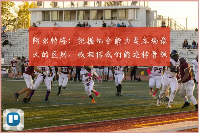 阿尔特塔：把握机会能力是本场最大的区别，我相信我们能逆转晋级
