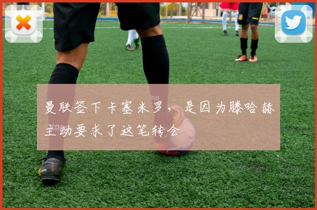 曼联签下卡塞米罗，是因为滕哈赫主动要求了这笔转会