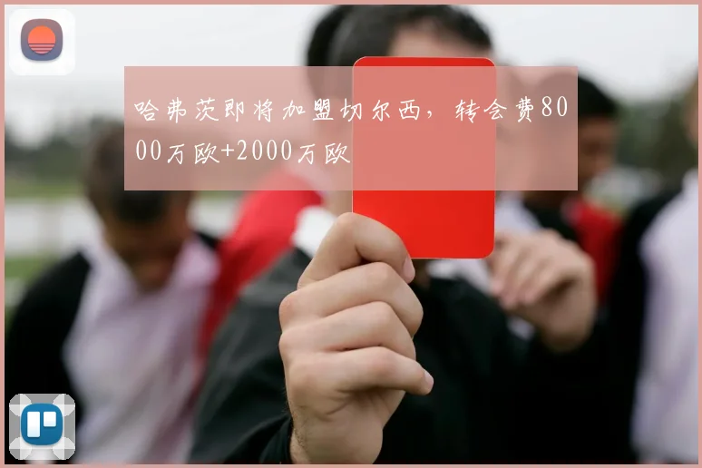 哈弗茨即将加盟切尔西，转会费8000万欧+2000万欧