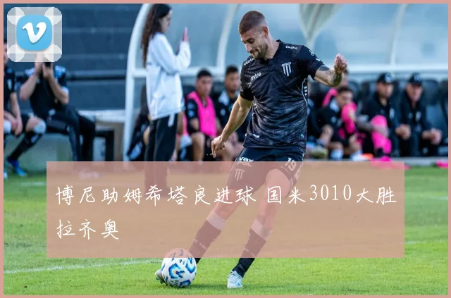 博尼助姆希塔良进球 国米3010大胜拉齐奥