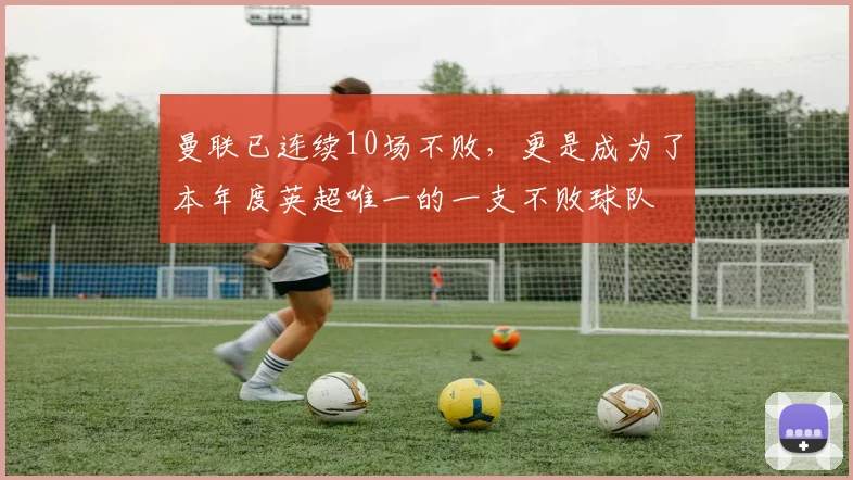 曼联已连续10场不败，更是成为了本年度英超唯一的一支不败球队