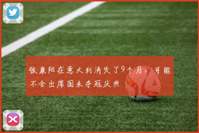 张康阳在意大利消失了9个月，可能不会出席国米夺冠庆典