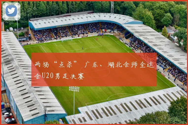 两场“点杀” 广东、湖北会师全运会U20男足决赛