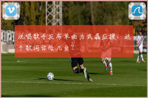 说唱歌手发布单曲为武磊应援，这个歌词你给几分？