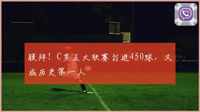 膜拜！C罗五大联赛打进450球，又成历史第一人