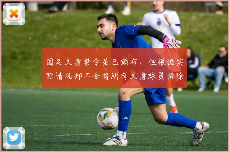 国足文身禁令虽已颁布，但根据实际情况却不会将所有文身球员排除