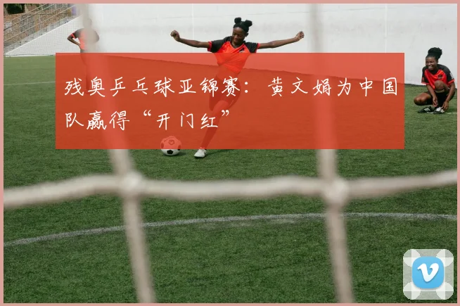 残奥乒乓球亚锦赛：黄文娟为中国队赢得“开门红”