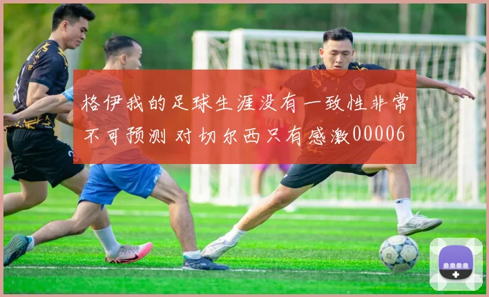 格伊我的足球生涯没有一致性非常不可预测 对切尔西只有感激0000644