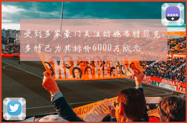 受到多家豪门关注的施洛特贝克，多特已为其标价6000万欧元