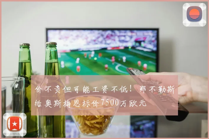 价不贵但可能工资不低！那不勒斯给奥斯梅恩标价7500万欧元