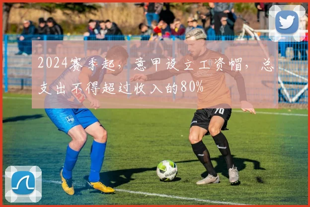 2024赛季起，意甲设立工资帽，总支出不得超过收入的80%
