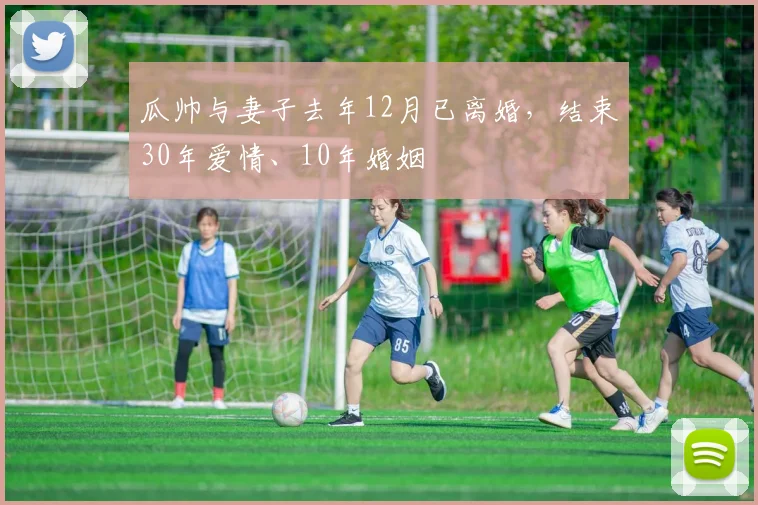 瓜帅与妻子去年12月已离婚，结束30年爱情、10年婚姻