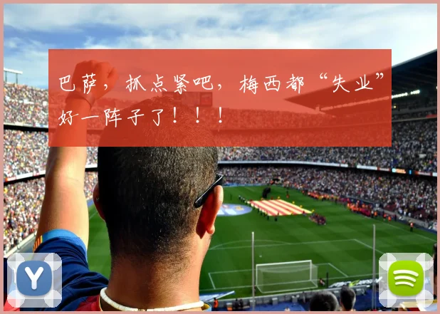 巴萨，抓点紧吧，梅西都“失业”好一阵子了！！！