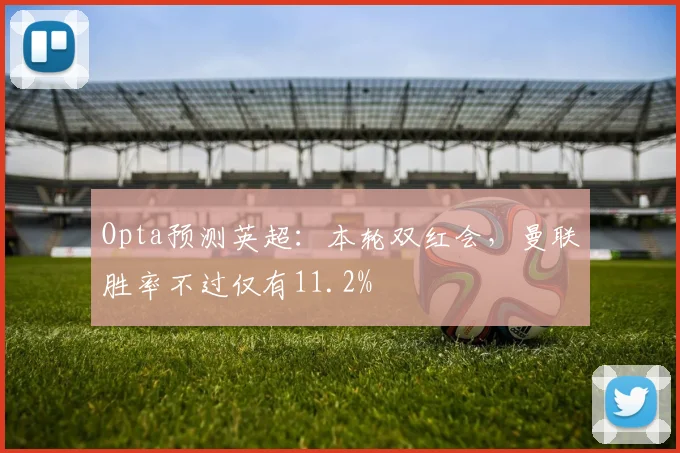 Opta预测英超：本轮双红会，曼联胜率不过仅有11.2%