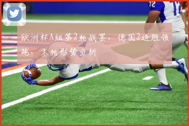 欧洲杯A组第2轮战罢，德国2连胜领跑，末轮形势分析