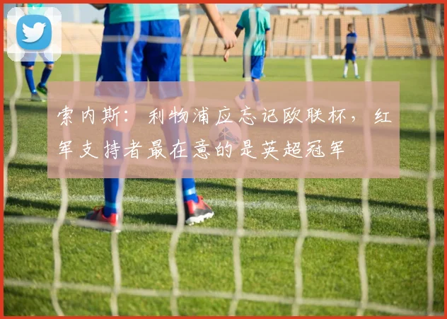 索内斯：利物浦应忘记欧联杯，红军支持者最在意的是英超冠军