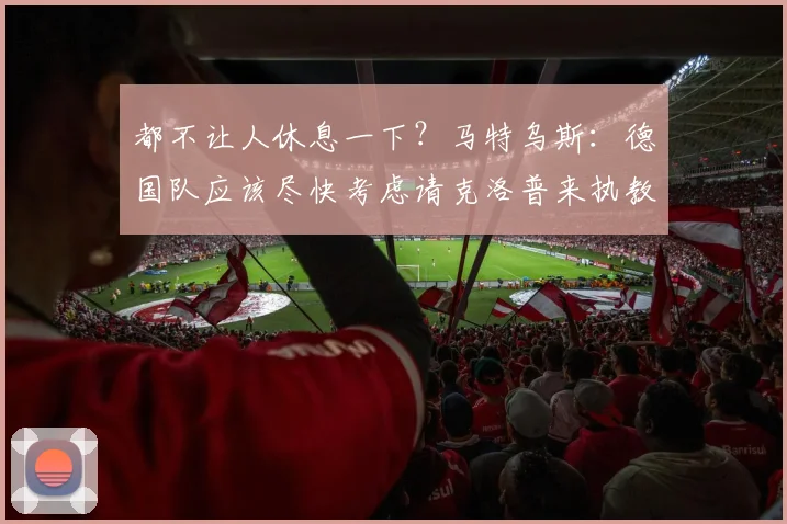 都不让人休息一下？马特乌斯：德国队应该尽快考虑请克洛普来执教