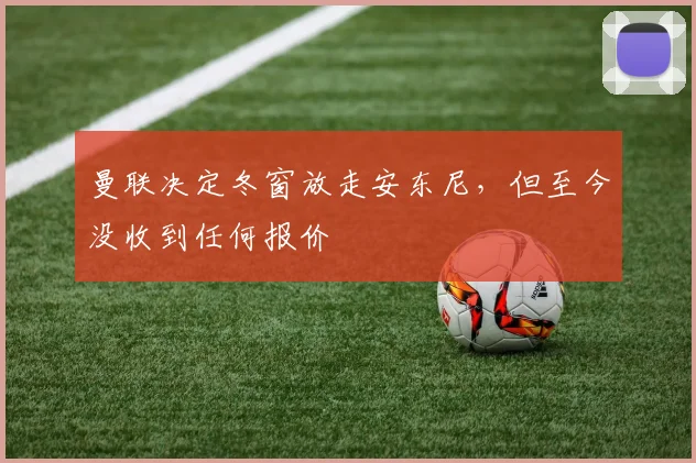 曼联决定冬窗放走安东尼，但至今没收到任何报价