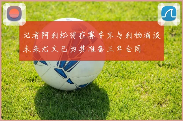 记者阿利松将在赛季末与利物浦谈未来尤文已为其准备三年合同