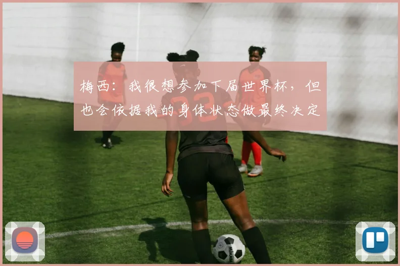 梅西：我很想参加下届世界杯，但也会依据我的身体状态做最终决定