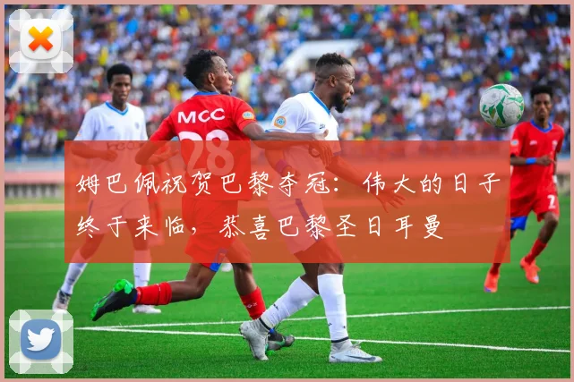 姆巴佩祝贺巴黎夺冠：伟大的日子终于来临，恭喜巴黎圣日耳曼