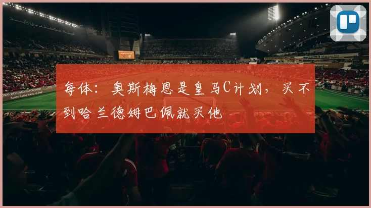 每体：奥斯梅恩是皇马C计划，买不到哈兰德姆巴佩就买他