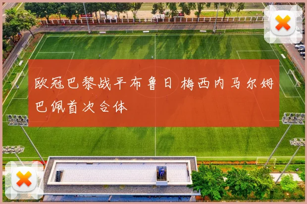 欧冠巴黎战平布鲁日 梅西内马尔姆巴佩首次合体