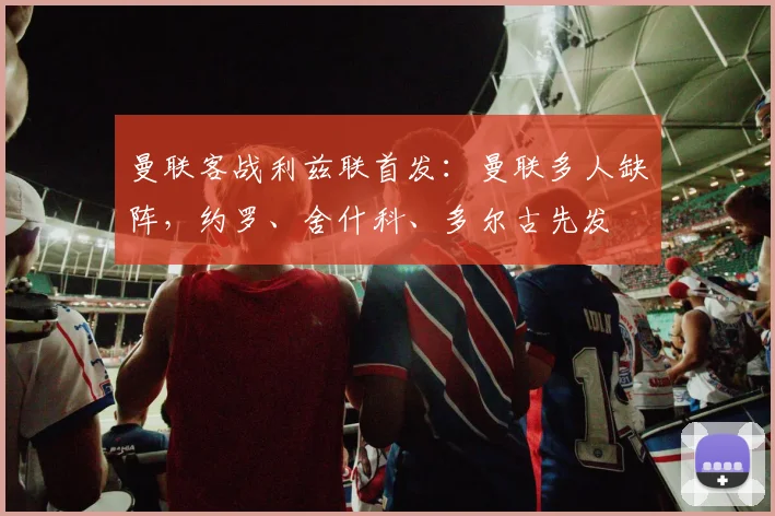 曼联客战利兹联首发：曼联多人缺阵，约罗、舍什科、多尔古先发