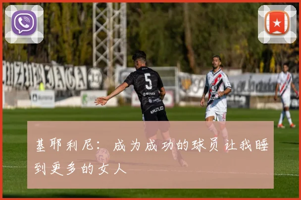 基耶利尼：成为成功的球员让我睡到更多的女人