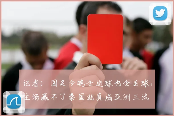 记者：国足今晚会进球也会丢球，主场赢不了泰国就真成亚洲三流