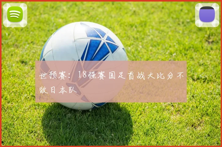 世预赛：18强赛国足首战大比分不敌日本队