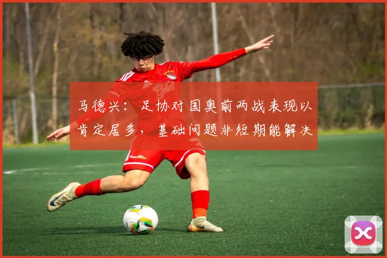 马德兴：足协对国奥前两战表现以肯定居多，基础问题非短期能解决