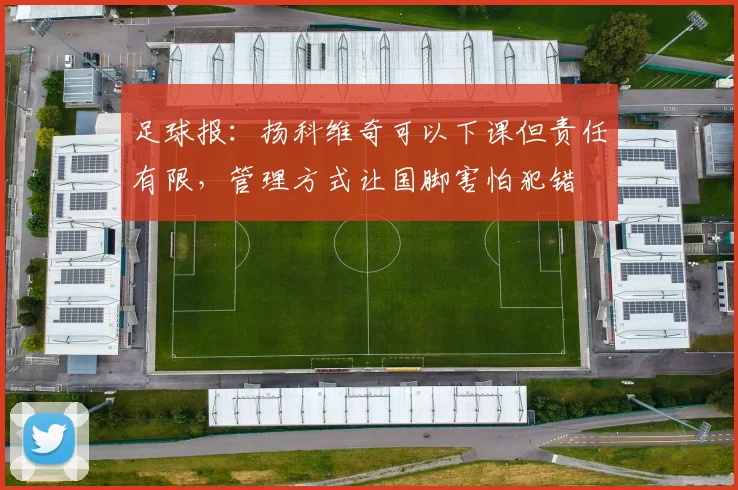 足球报：扬科维奇可以下课但责任有限，管理方式让国脚害怕犯错