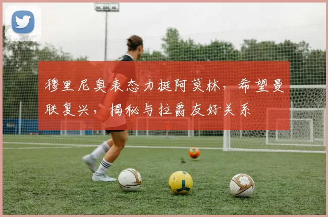 穆里尼奥表态力挺阿莫林，希望曼联复兴，揭秘与拉爵友好关系