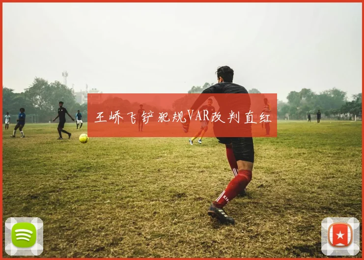 王峤飞铲犯规VAR改判直红