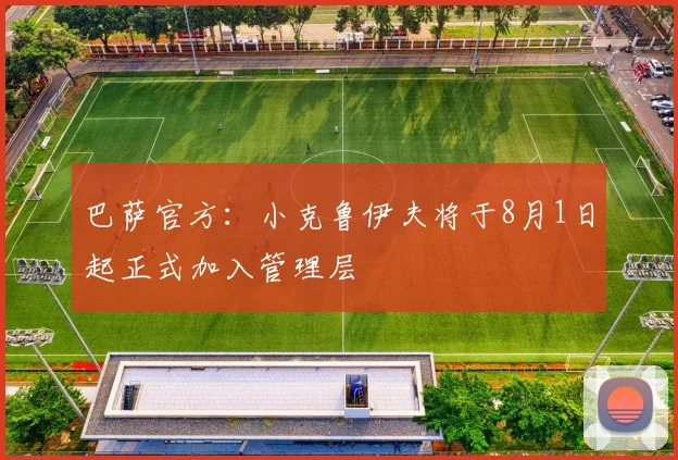 巴萨官方：小克鲁伊夫将于8月1日起正式加入管理层
