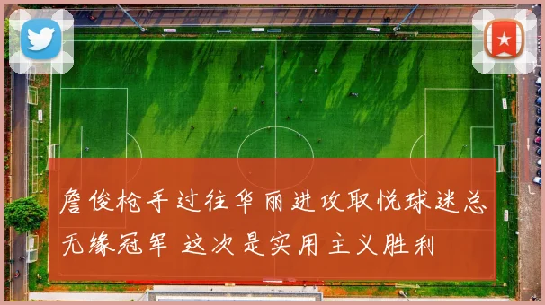 詹俊枪手过往华丽进攻取悦球迷总无缘冠军 这次是实用主义胜利
