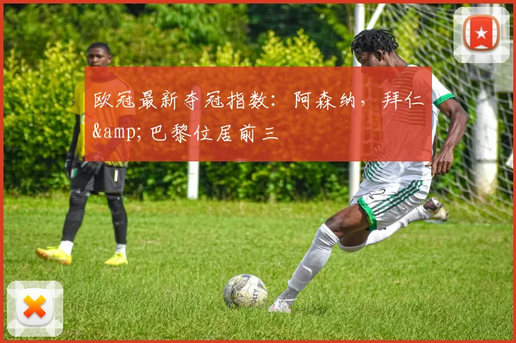 欧冠最新夺冠指数：阿森纳，拜仁&巴黎位居前三
