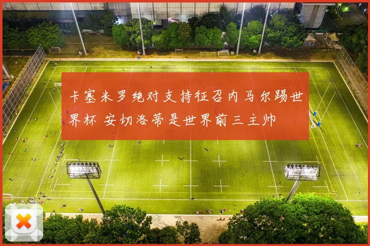 卡塞米罗绝对支持征召内马尔踢世界杯 安切洛蒂是世界前三主帅