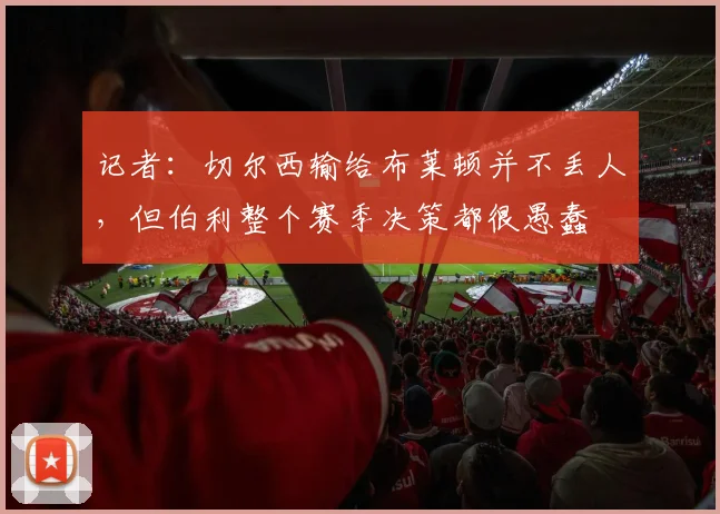 记者：切尔西输给布莱顿并不丢人，但伯利整个赛季决策都很愚蠢